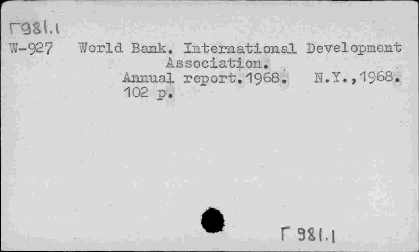 ﻿r<3SLl
W-927
World Bank. International Development Association.
Annual report.1968.	N.Y. ,"1968*
102 p.
r 9ÎI.I